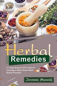 Herbal Remedies: A Comprehensive DIY Guide for Learning to Make Homemade Herbal Remedies