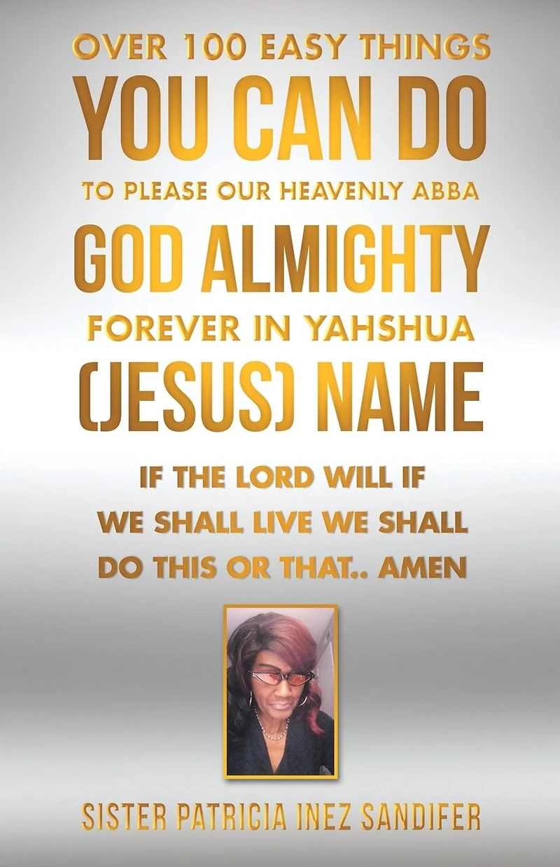 Over 100 Easy Things You Can Do to Please Our Heavenly Abba God Almighty Forever Yahshua (Jesus) Name: If the Lord Will We Shall Live This or That.. Amen