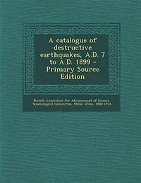 A Catalogue of Destructive Earthquakes, A. D. 7 to 1899 (Classic Reprint)
