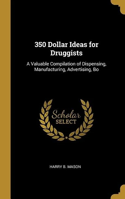 350 Dollar Ideas for Druggists: A Valuable Compilation of Dispensing, Manufacturing, Advertising, Bo