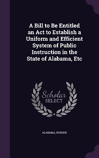 A Bill to Be Entitled an Act Establish Uniform and Efficient System of Public Instruction: the State Alabama, &C (Classic Reprint)