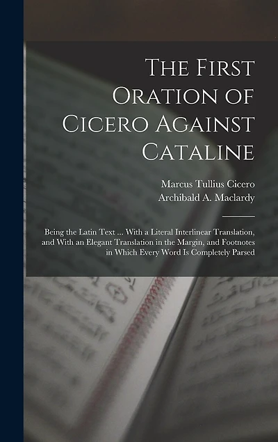 The First Oration of Cicero Against Cataline: Being the Latin Text ... With a Literal Interlinear Translation, and With an Elegant Translation in the Margin, and Footnotes in Which Every Word Is Completely Parsed