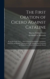 The First Oration of Cicero Against Cataline: Being the Latin Text ... With a Literal Interlinear Translation, and With an Elegant Translation in the Margin, and Footnotes in Which Every Word Is Completely Parsed