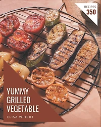 350 Yummy Grilled Vegetable Recipes: Make Cooking at Home Easier with Yummy Grilled Vegetable Cookbook!