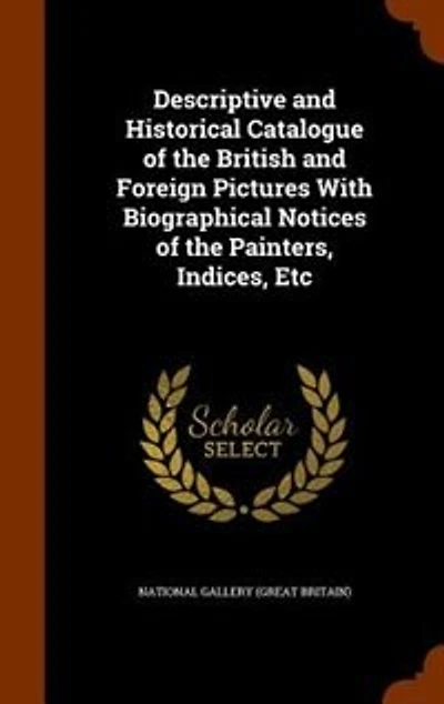 Descriptive and Historical Catalogue of the British Foreign Pictures With Biographical Notices Painters, Indices, Etc