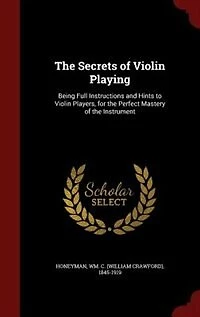 the Secrets of Violin Playing - Being Full Instructions and Hints to Players, for Perfect Mastery Instrument