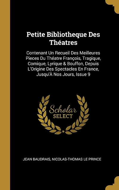 Petite Bibliotheque Des Théatres: Contenant Un Recueil Meilleures Pieces Du Théatre François, Tragique, Comique, Lyrique & Bouffon, Depuis L'Origine Spectacles En France, Jusqu'À Nos Jours, Issue 9