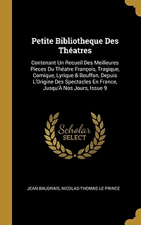 Petite Bibliotheque Des Théatres: Contenant Un Recueil Meilleures Pieces Du Théatre François, Tragique, Comique, Lyrique & Bouffon, Depuis L'Origine Spectacles En France, Jusqu'À Nos Jours, Issue 9