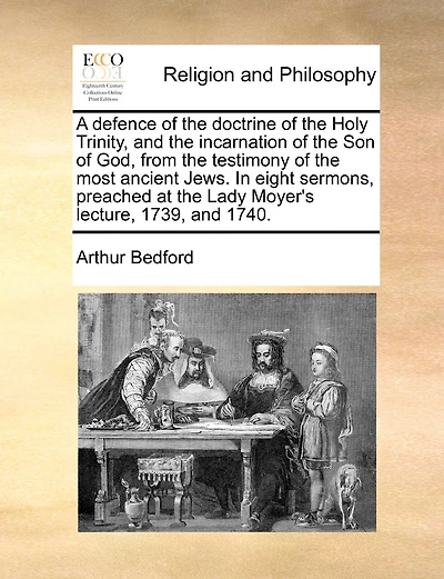 A Defence Of The Doctrine Of The Holy Trinity, And The Incarnation Of The Son Of God, From The Testimony Of The Most Ancient Jews. In Eight Sermons, Preached At The Lady Moyer's Lecture, 1739, And 1740.
