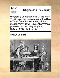 A Defence Of The Doctrine Of The Holy Trinity, And The Incarnation Of The Son Of God, From The Testimony Of The Most Ancient Jews. In Eight Sermons, Preached At The Lady Moyer's Lecture, 1739, And 1740.
