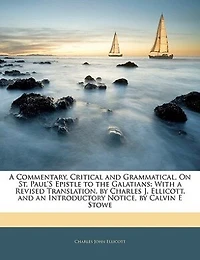 a Commentary, Critical and Grammatical, On St. Paul's Epistle to the Galatians: With Revised Translation, by Charles J. Ellicott. an Introductory Notice, Calvin E Stowe