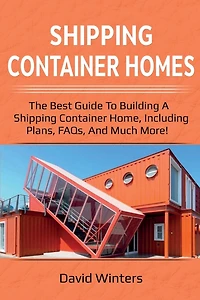 Shipping Container Homes: The Best Guide To Building A Home, Including Plans, Faqs, And Much More!