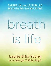 Breath Is Life: TAKING and LETTING GO: How to Live Well, Love BE Well