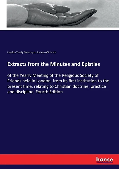 Extracts from the Minutes and Epistles: of the Yearly Meeting of the Religious Society of Friends held in London, from its first institution to the present time, relating to Christian doctrine, practice and discipline. Fourth Edition