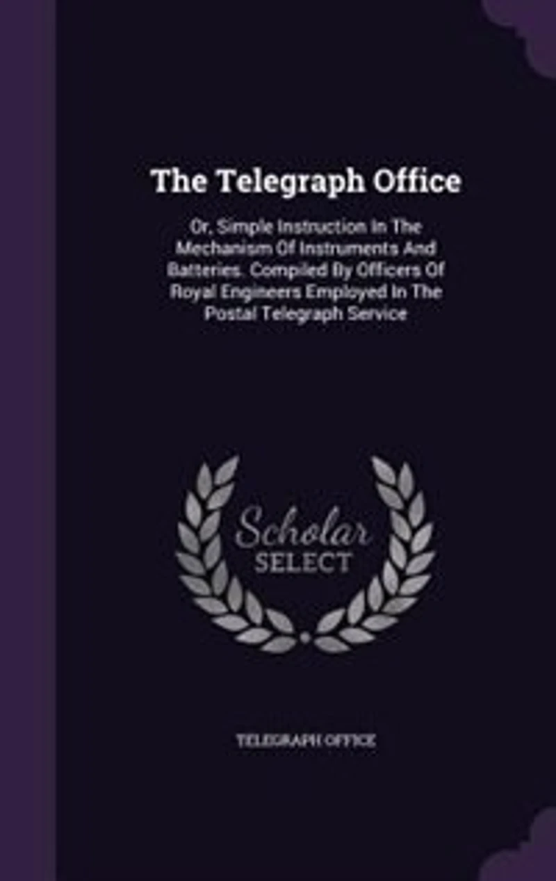 The Telegraph Office: Or, Simple Instruction Mechanism Of Instruments And Batteries. Compiled By Officers Royal
