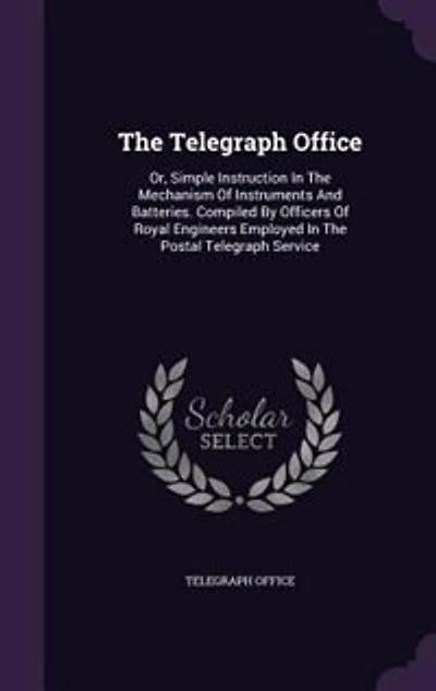 The Telegraph Office: Or, Simple Instruction Mechanism Of Instruments And Batteries. Compiled By Officers Royal