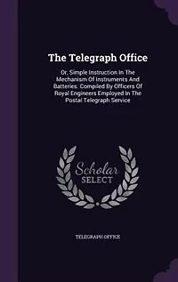 The Telegraph Office: Or, Simple Instruction Mechanism Of Instruments And Batteries. Compiled By Officers Royal