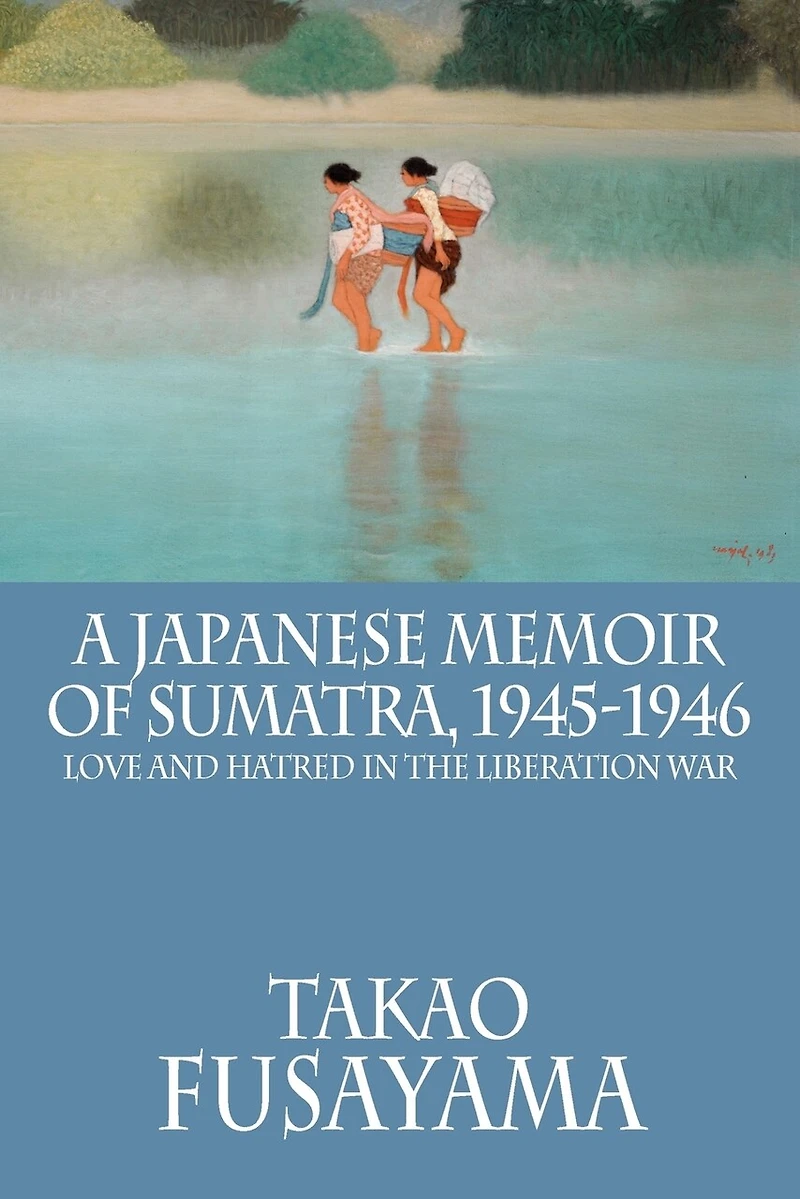 A Japanese Memoir Of Sumatra, 1945-1946: Love And Hatred In The Liberation War