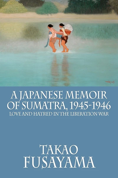 A Japanese Memoir Of Sumatra, 1945-1946: Love And Hatred In The Liberation War