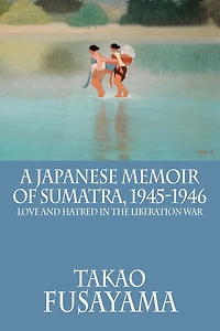 A Japanese Memoir Of Sumatra, 1945-1946: Love And Hatred In The Liberation War