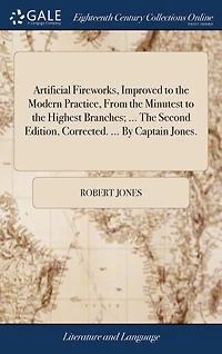 Artificial Fireworks, Improved to The Modern Practice, From Minutest Highest Branches; ... Second Edition, Corrected. By Captain Jones.
