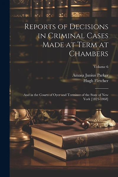 Reports of Decisions in Criminal Cases Made at Term at Chambers: And in the Courts of Oyer and Terminer of the State of New York [1823-1868]; Volume 6