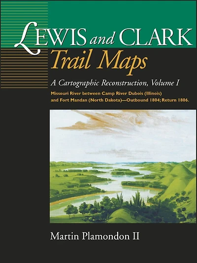 Lewis and Clark Trail Maps, Volume I: A Cartographic Reconstruction, Volume I: Missouri River Between Camp River DuBois (Illinois) and Fort Mandan (North Dakota)--Outbound 1804; Return 1806