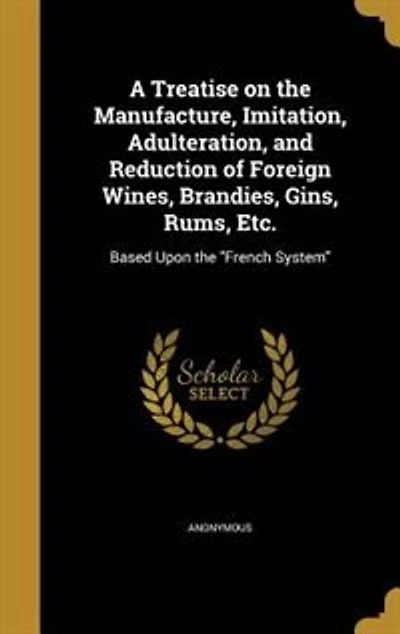 A Treatise on the Manufacture, Imitation, Adulteration, and Reduction of Foreign Wines, Brandies, Gins, Rums, Etc.