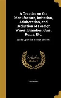 A Treatise on the Manufacture, Imitation, Adulteration, and Reduction of Foreign Wines, Brandies, Gins, Rums, Etc.