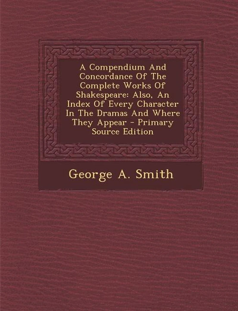A Compendium And Concordance Of The Complete Works Shakespeare: Also, An Index Every Character Dramas Where They Appear
