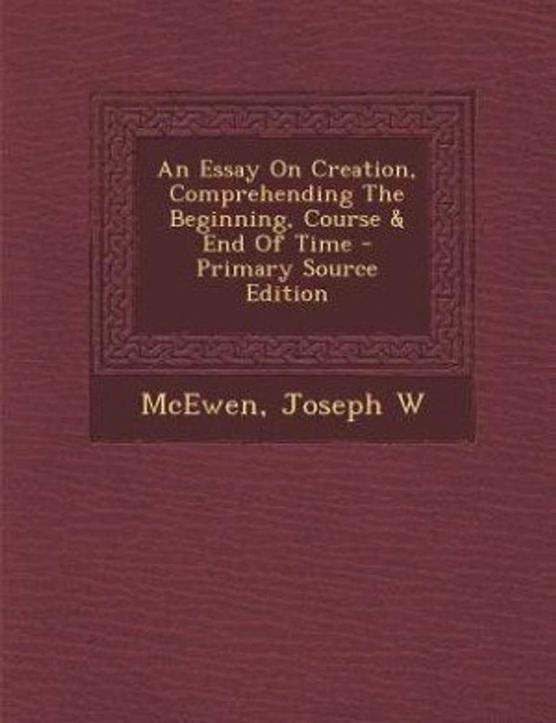 An Essay On Creation, Comprehending The Beginning, Course & End Of Time - Primary Source Edition