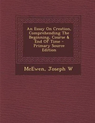 An Essay On Creation, Comprehending The Beginning, Course & End Of Time - Primary Source Edition