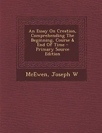 An Essay On Creation, Comprehending The Beginning, Course & End Of Time - Primary Source Edition