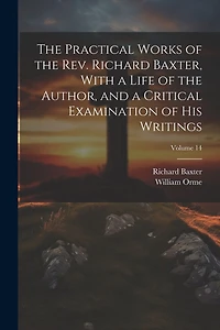 The Practical Works of the Rev. Richard Baxter, With a Life of the Author, and a Critical Examination of his Writings; Volume 14