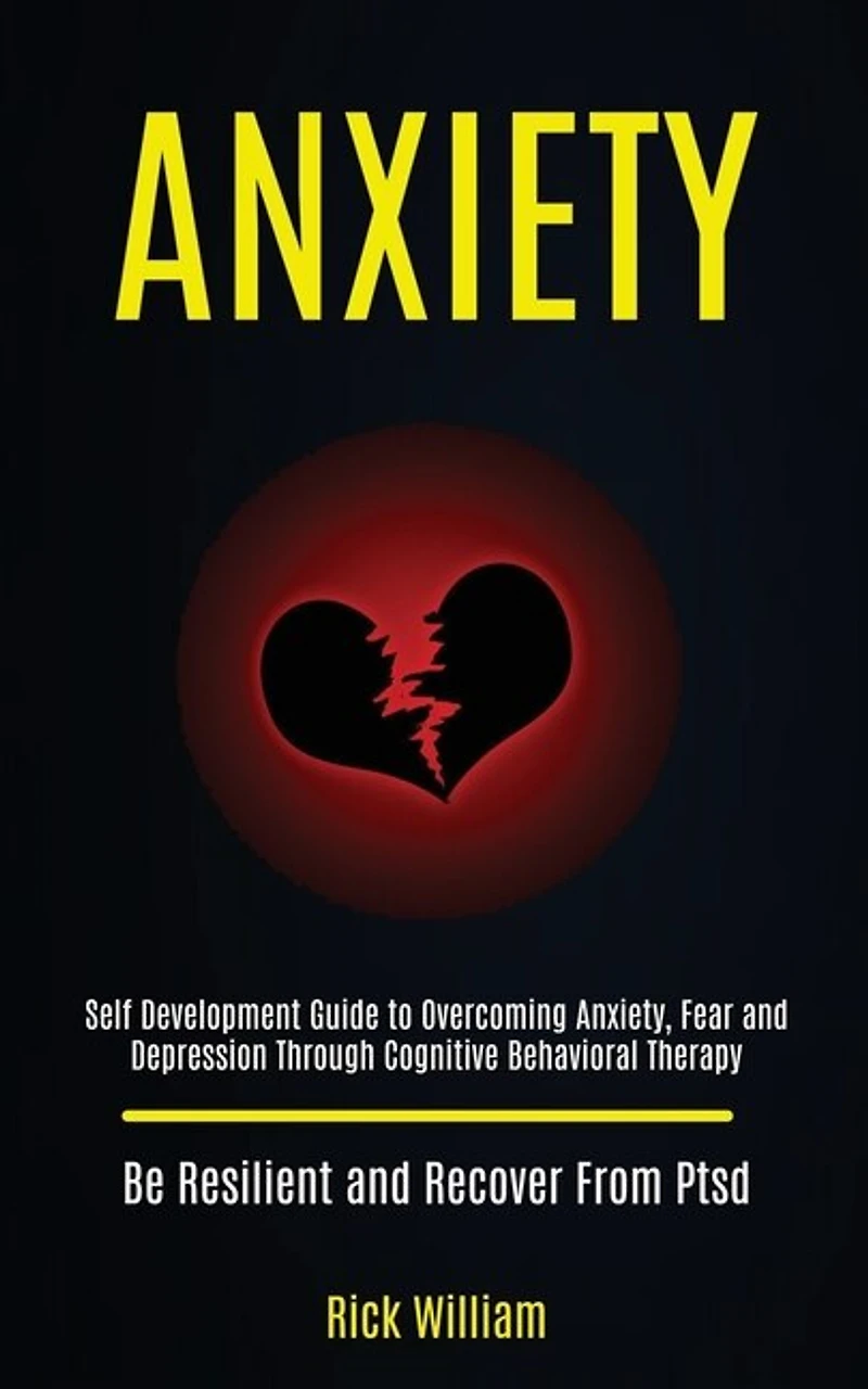 Anxiety: Self Development Guide to Overcoming Anxiety, Fear and Depression Through Cognitive Behavioral Therapy (Be Resilient and Recover From Ptsd)