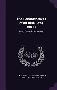 The Reminiscences of an Irish Land Agent: Being Those of S. M. Hussey