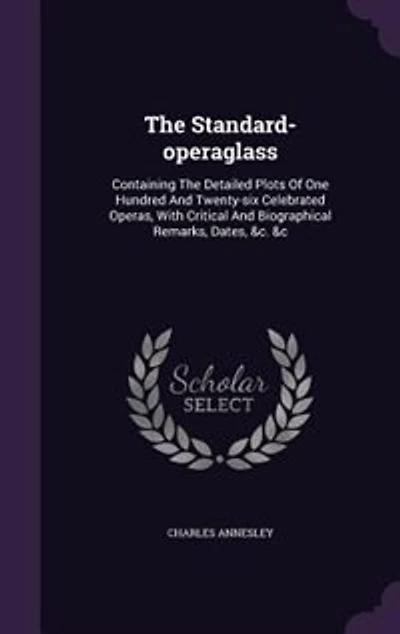 The Standard-operaglass: Containing The Detailed Plots Of One Hundred And Twenty-six Celebrated Operas, With Critical And Bi
