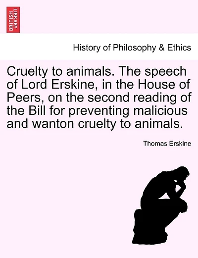Cruelty To Animals. The Speech Of Lord Erskine, In The House Of Peers, On The Second Reading Of The Bill For Preventing Malicious And Wanton Cruelty To Animals.