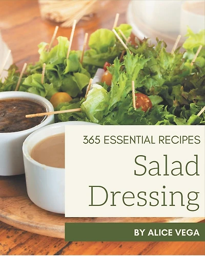 365 Essential Salad Dressing Recipes: Best Salad Dressing Cookbook for Dummies
