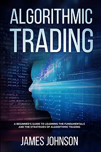 Algorithmic Trading: A Beginner's Guide to Learning the Fundamentals and the Strategies of Algorithmic Trading