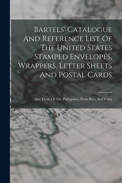 Bartels' Catalogue And Reference List Of The United States Stamped Envelopes, Wrappers, Letter Sheets And Postal Cards: Also Those Of The Philippines, Porto Rico And Cuba