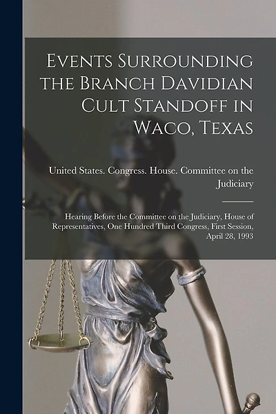 Events Surrounding the Branch Davidian Cult Standoff in Waco, Texas: Hearing Before the Committee on the Judiciary, House of Representatives, One Hundred Third Congress, First Session, April 28, 1993