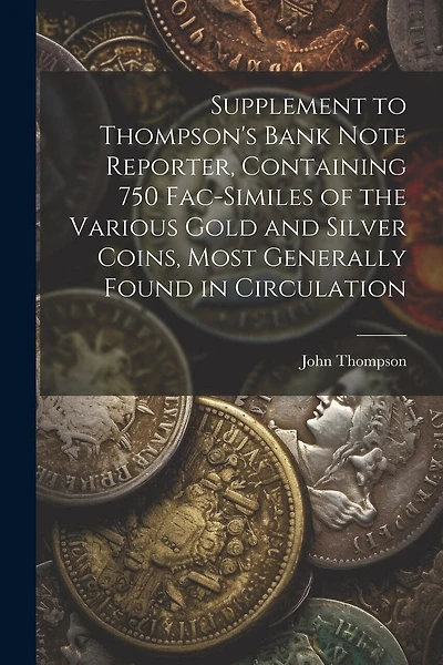Supplement to Thompson's Bank Note Reporter, Containing 750 Fac-similes of the Various Gold and Silver Coins, Most Generally Found in Circulation