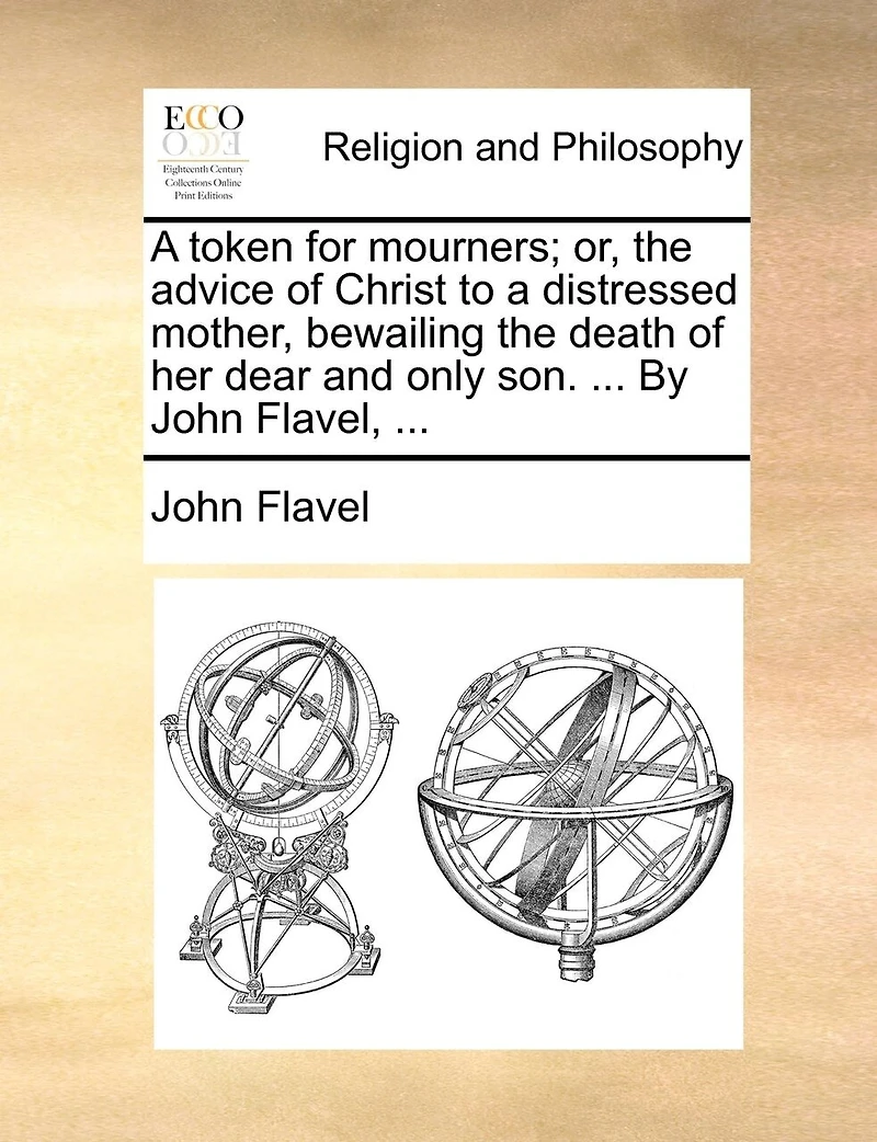 A token for mourners; or, the advice of Christ to a distressed mother, bewailing the death of her dear and only son. ... By John Flavel, ...