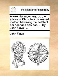 A token for mourners; or, the advice of Christ to a distressed mother, bewailing the death of her dear and only son. ... By John Flavel, ...