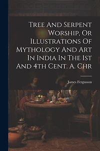 Tree And Serpent Worship, Or Illustrations Of Mythology And Art In India In The 1st And 4th Cent. A. Chr