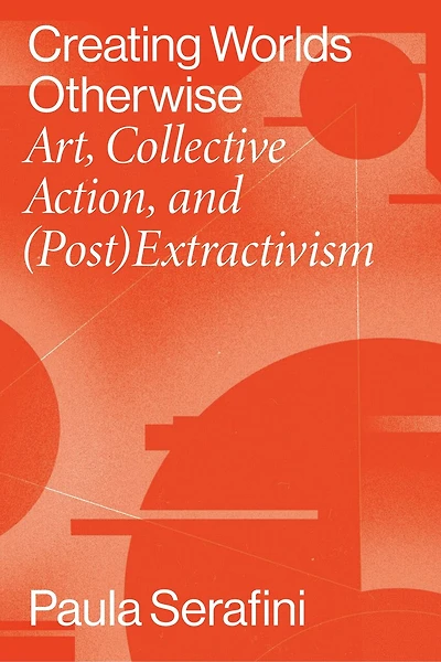 Creating Worlds Otherwise: Art, Collective Action, And (post)extractivism