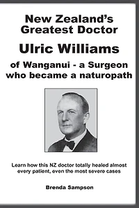 New Zealand's Greatest Doctor Ulric Williams of Wanganui: a Surgeon who became a naturopath