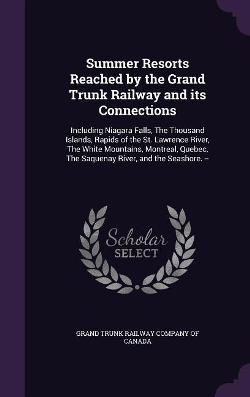 Summer Resorts Reached by the Grand Trunk Railway and Its Connections: Including Niagara Falls, Thousand Islands, Rapids of St. Lawrence River, White Mountains, Montreal, Quebec, Saquenay Seashore. -