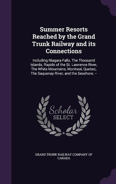 Summer Resorts Reached by the Grand Trunk Railway and Its Connections: Including Niagara Falls, Thousand Islands, Rapids of St. Lawrence River, White Mountains, Montreal, Quebec, Saquenay Seashore. -